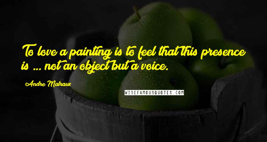 Andre Malraux Quotes: To love a painting is to feel that this presence is ... not an object but a voice.