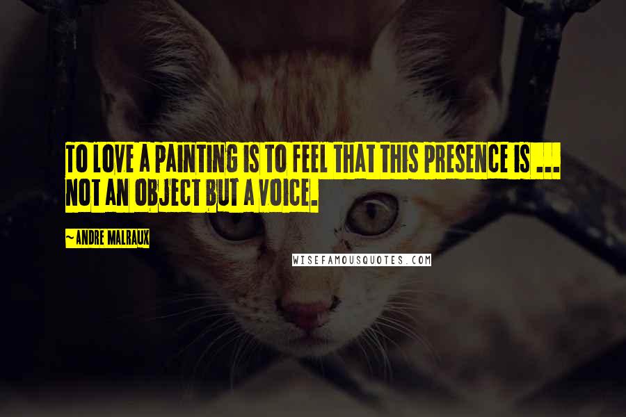 Andre Malraux Quotes: To love a painting is to feel that this presence is ... not an object but a voice.