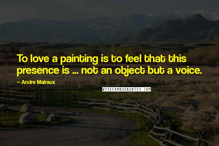 Andre Malraux Quotes: To love a painting is to feel that this presence is ... not an object but a voice.