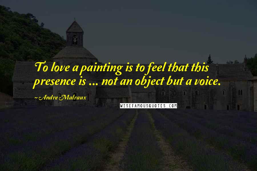 Andre Malraux Quotes: To love a painting is to feel that this presence is ... not an object but a voice.