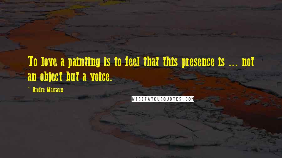 Andre Malraux Quotes: To love a painting is to feel that this presence is ... not an object but a voice.