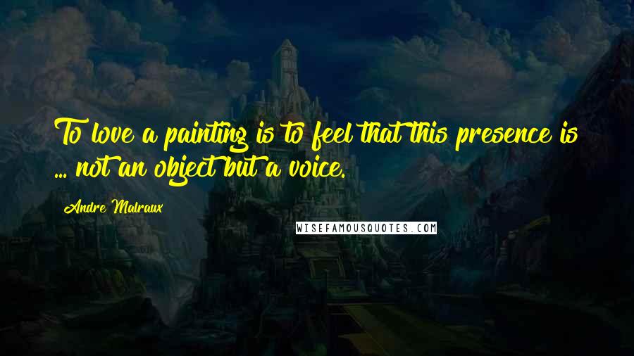 Andre Malraux Quotes: To love a painting is to feel that this presence is ... not an object but a voice.