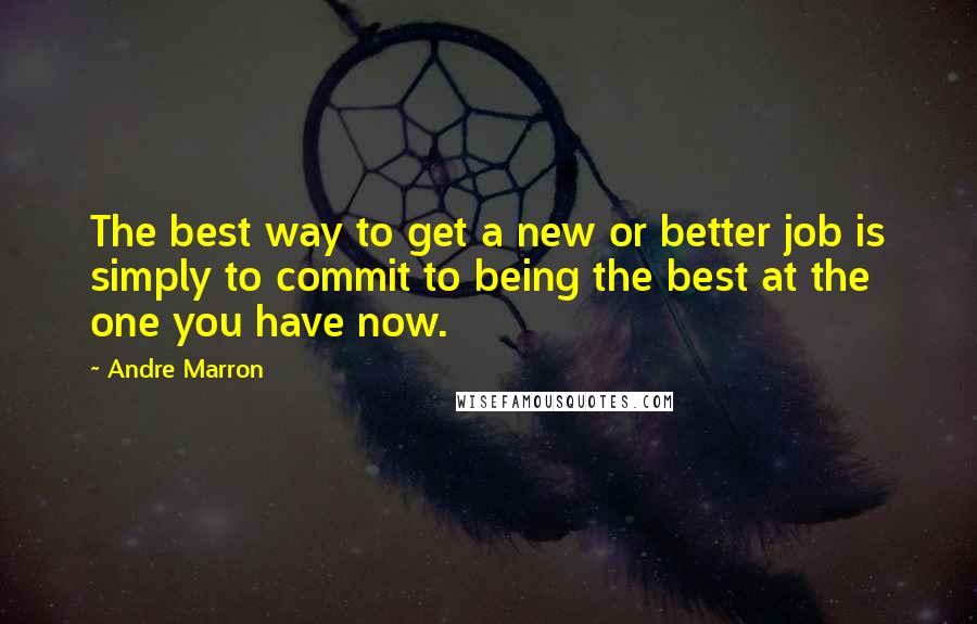 Andre Marron Quotes: The best way to get a new or better job is simply to commit to being the best at the one you have now.