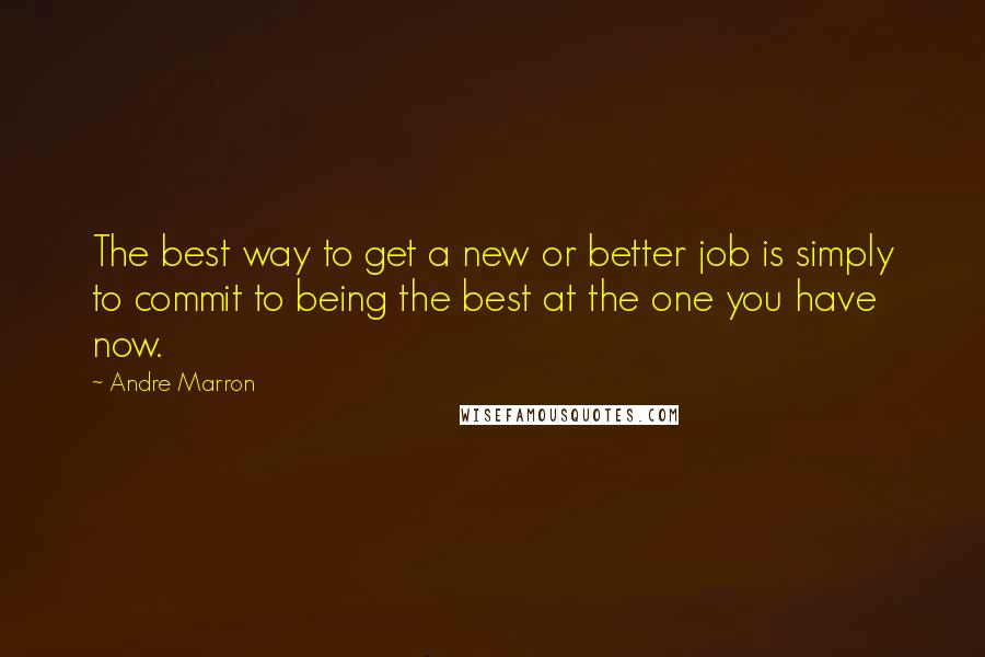 Andre Marron Quotes: The best way to get a new or better job is simply to commit to being the best at the one you have now.
