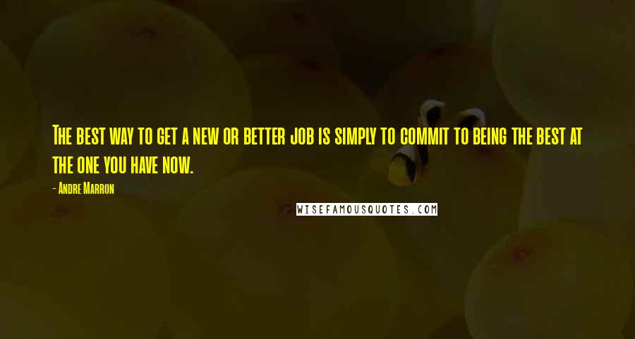 Andre Marron Quotes: The best way to get a new or better job is simply to commit to being the best at the one you have now.