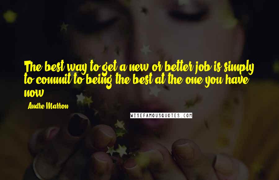 Andre Marron Quotes: The best way to get a new or better job is simply to commit to being the best at the one you have now.