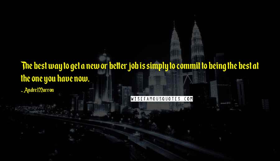 Andre Marron Quotes: The best way to get a new or better job is simply to commit to being the best at the one you have now.