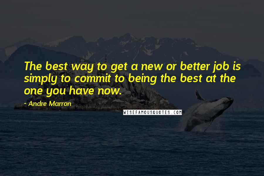 Andre Marron Quotes: The best way to get a new or better job is simply to commit to being the best at the one you have now.