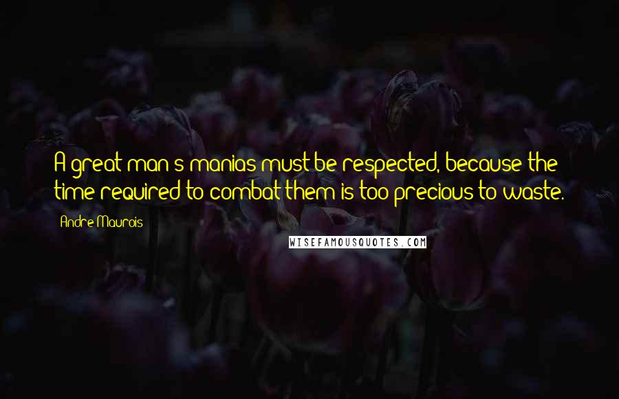 Andre Maurois Quotes: A great man's manias must be respected, because the time required to combat them is too precious to waste.