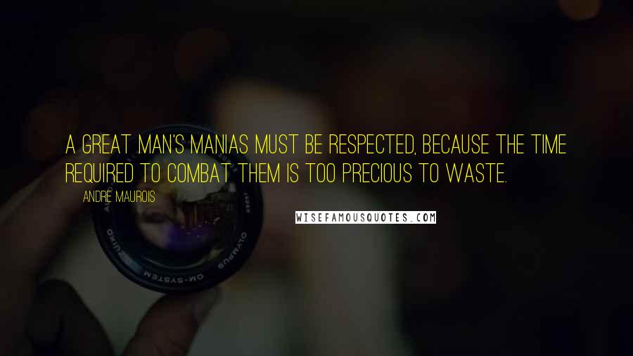 Andre Maurois Quotes: A great man's manias must be respected, because the time required to combat them is too precious to waste.