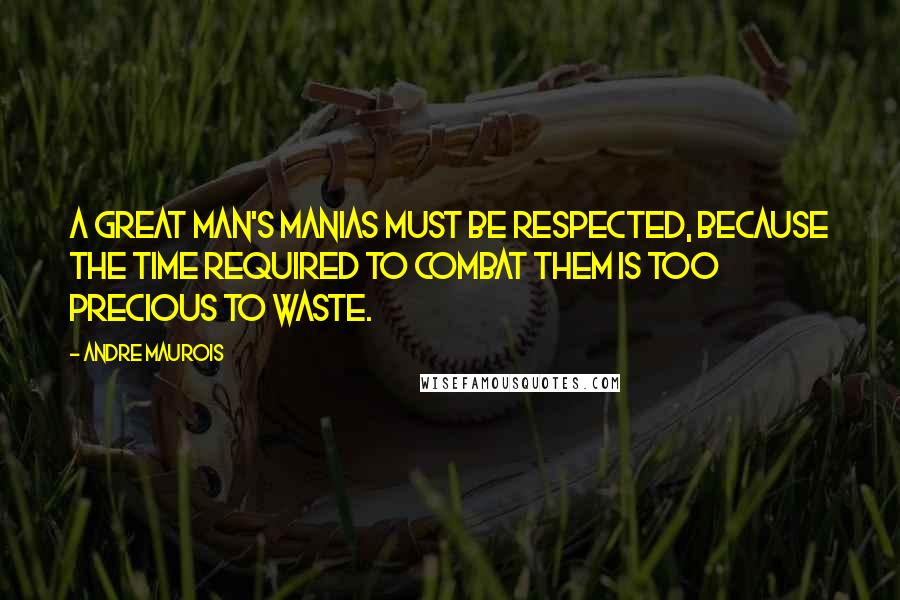 Andre Maurois Quotes: A great man's manias must be respected, because the time required to combat them is too precious to waste.