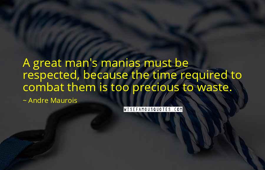 Andre Maurois Quotes: A great man's manias must be respected, because the time required to combat them is too precious to waste.