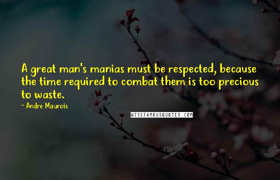 Andre Maurois Quotes: A great man's manias must be respected, because the time required to combat them is too precious to waste.