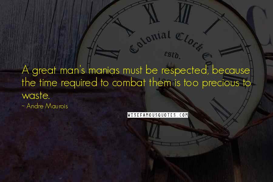 Andre Maurois Quotes: A great man's manias must be respected, because the time required to combat them is too precious to waste.