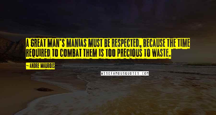 Andre Maurois Quotes: A great man's manias must be respected, because the time required to combat them is too precious to waste.