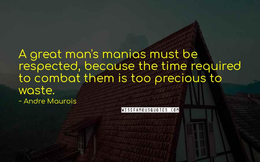 Andre Maurois Quotes: A great man's manias must be respected, because the time required to combat them is too precious to waste.