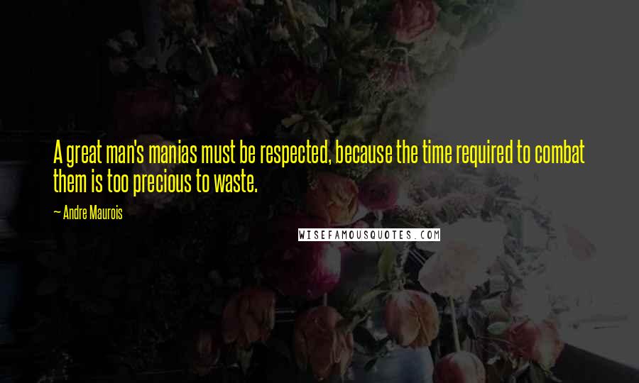 Andre Maurois Quotes: A great man's manias must be respected, because the time required to combat them is too precious to waste.