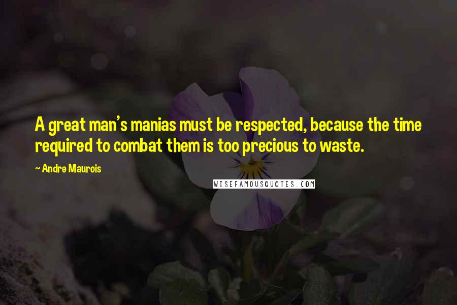 Andre Maurois Quotes: A great man's manias must be respected, because the time required to combat them is too precious to waste.