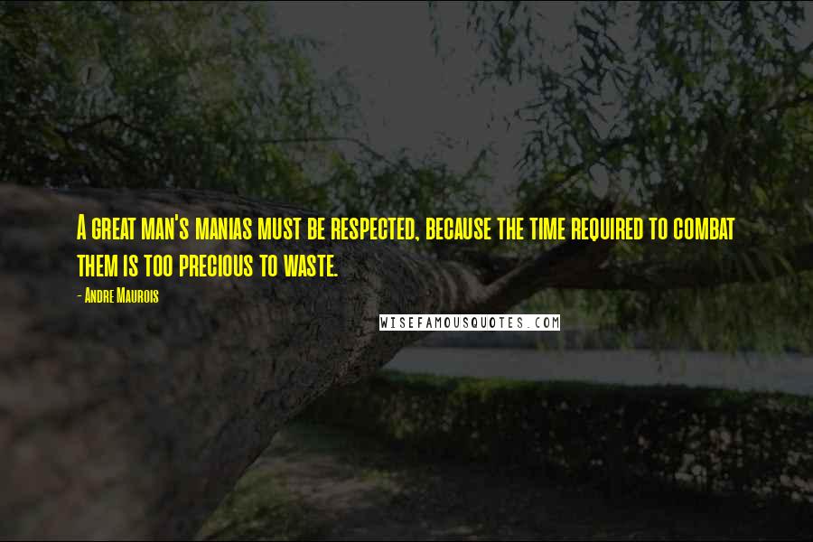 Andre Maurois Quotes: A great man's manias must be respected, because the time required to combat them is too precious to waste.