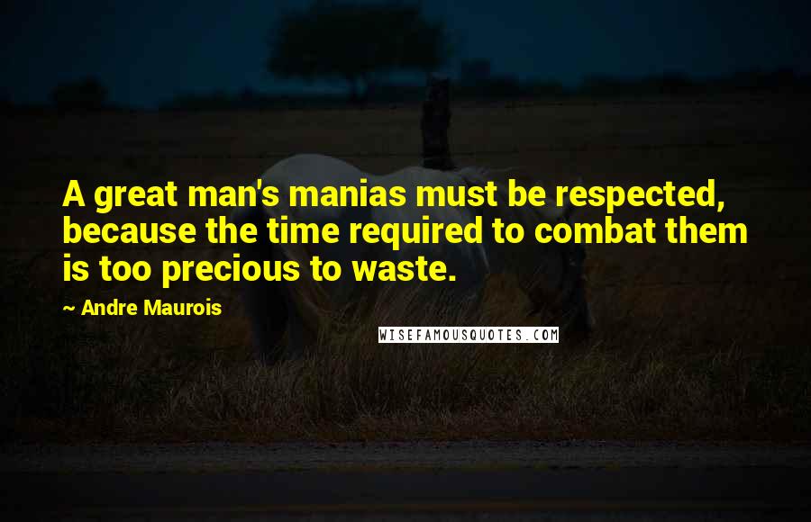 Andre Maurois Quotes: A great man's manias must be respected, because the time required to combat them is too precious to waste.