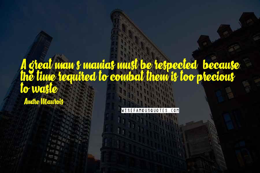 Andre Maurois Quotes: A great man's manias must be respected, because the time required to combat them is too precious to waste.