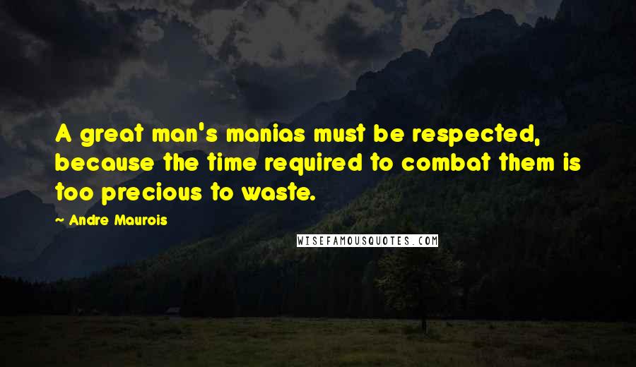 Andre Maurois Quotes: A great man's manias must be respected, because the time required to combat them is too precious to waste.