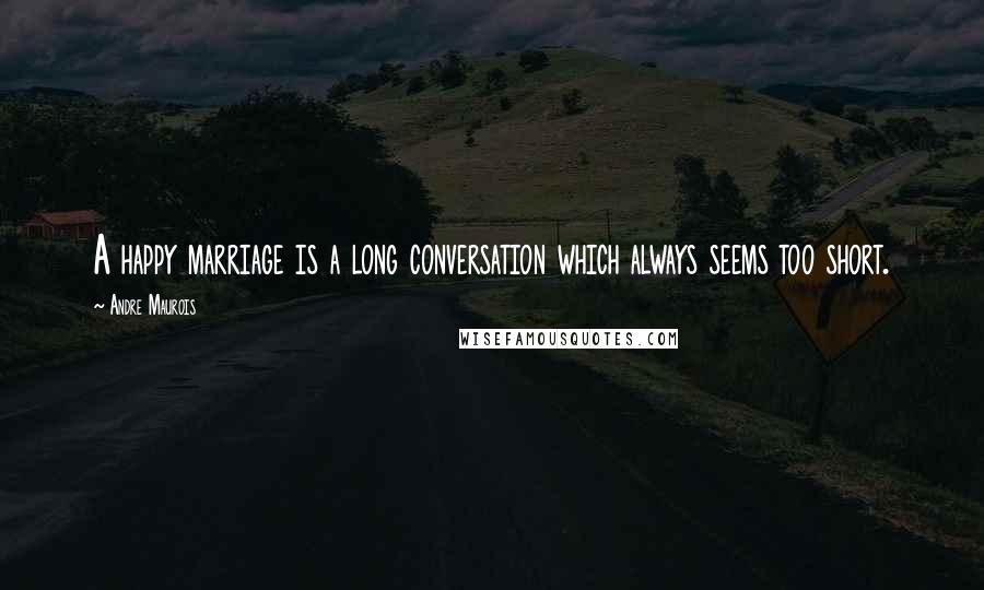 Andre Maurois Quotes: A happy marriage is a long conversation which always seems too short.