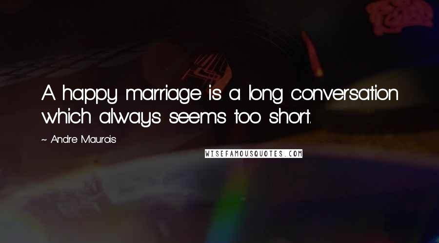 Andre Maurois Quotes: A happy marriage is a long conversation which always seems too short.