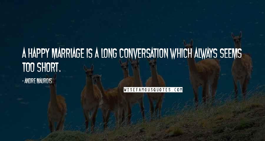 Andre Maurois Quotes: A happy marriage is a long conversation which always seems too short.