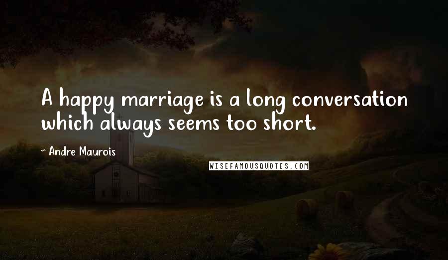 Andre Maurois Quotes: A happy marriage is a long conversation which always seems too short.