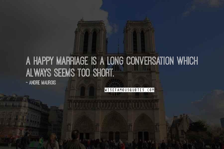 Andre Maurois Quotes: A happy marriage is a long conversation which always seems too short.