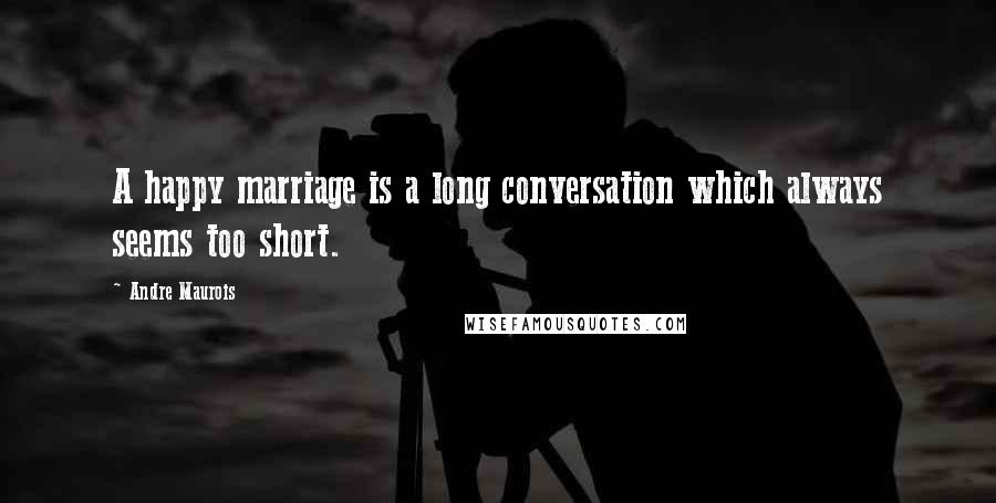 Andre Maurois Quotes: A happy marriage is a long conversation which always seems too short.
