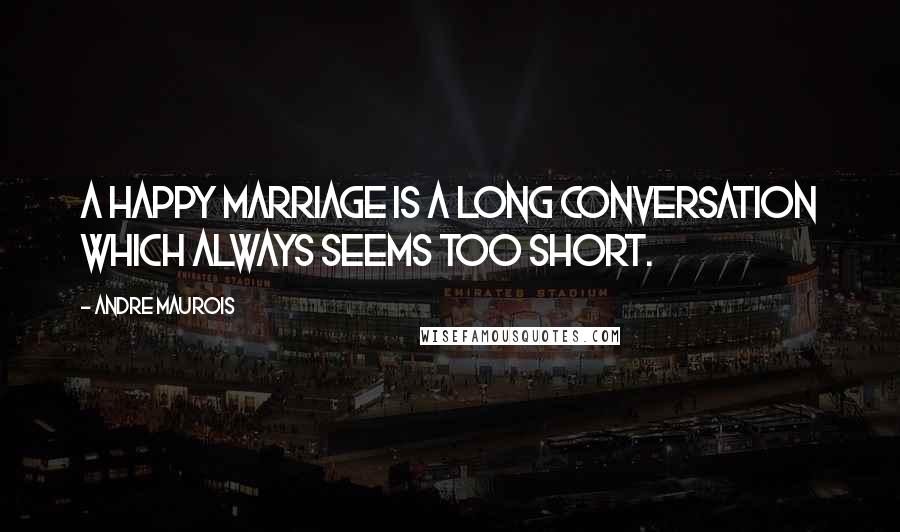 Andre Maurois Quotes: A happy marriage is a long conversation which always seems too short.