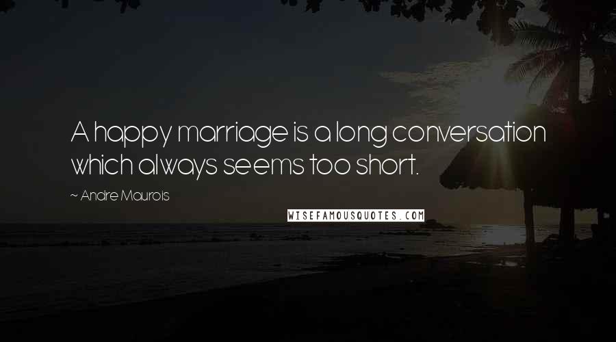 Andre Maurois Quotes: A happy marriage is a long conversation which always seems too short.