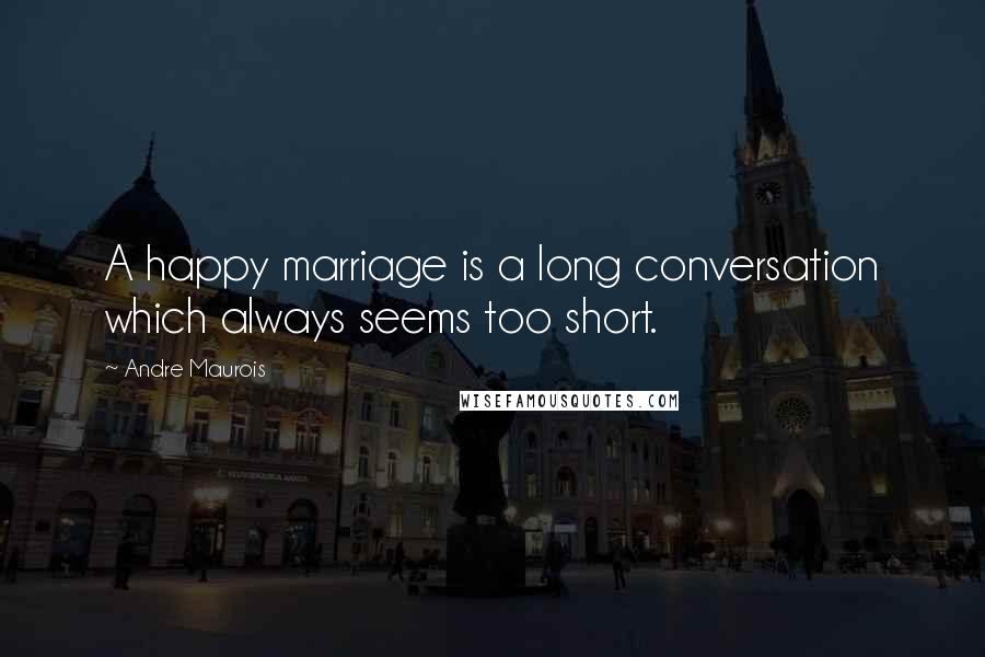 Andre Maurois Quotes: A happy marriage is a long conversation which always seems too short.