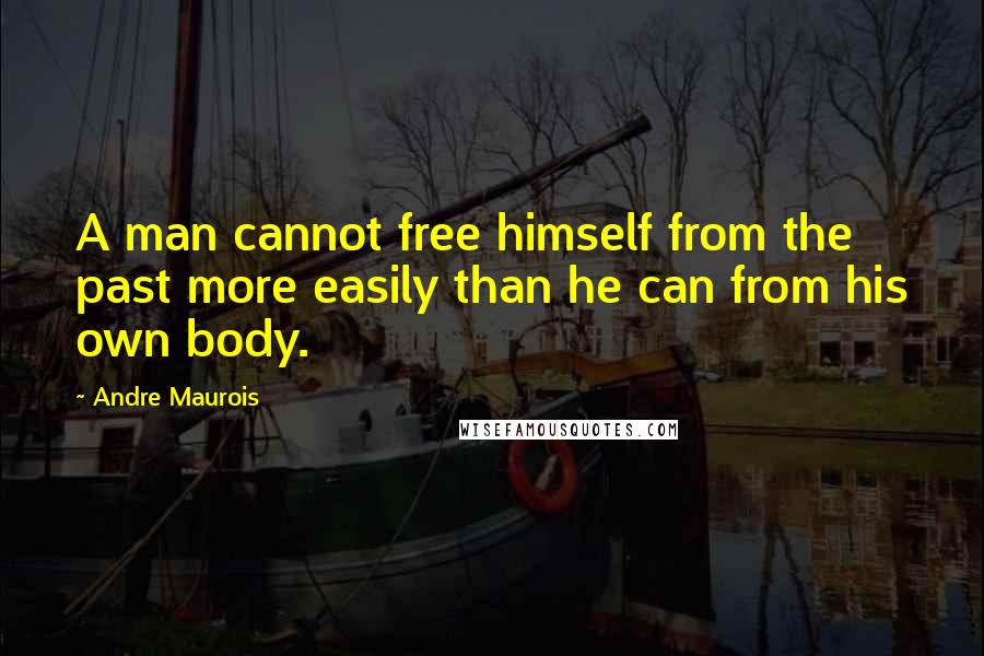 Andre Maurois Quotes: A man cannot free himself from the past more easily than he can from his own body.