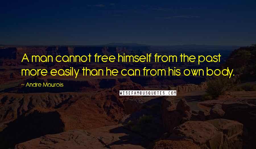 Andre Maurois Quotes: A man cannot free himself from the past more easily than he can from his own body.