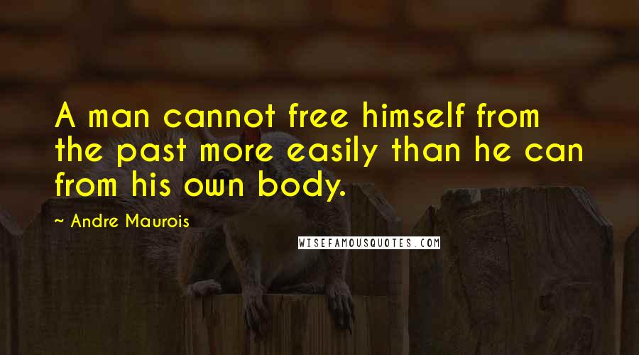 Andre Maurois Quotes: A man cannot free himself from the past more easily than he can from his own body.