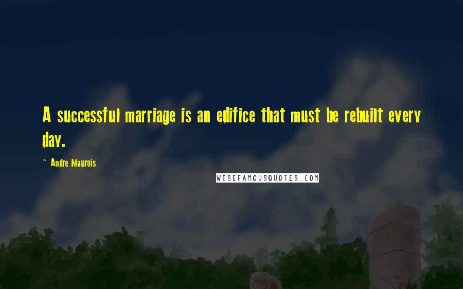 Andre Maurois Quotes: A successful marriage is an edifice that must be rebuilt every day.