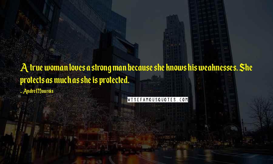 Andre Maurois Quotes: A true woman loves a strong man because she knows his weaknesses. She protects as much as she is protected.