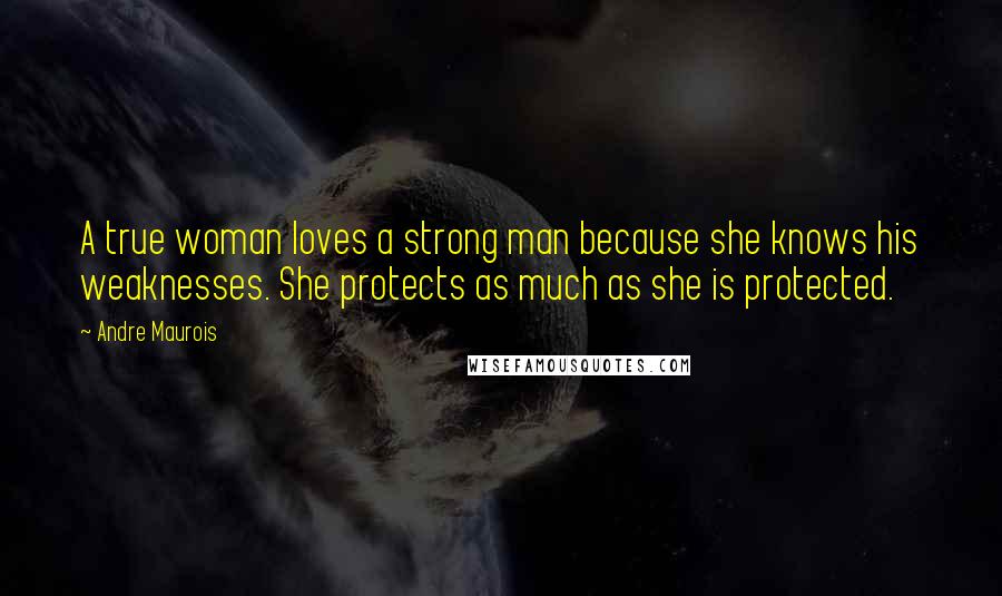 Andre Maurois Quotes: A true woman loves a strong man because she knows his weaknesses. She protects as much as she is protected.