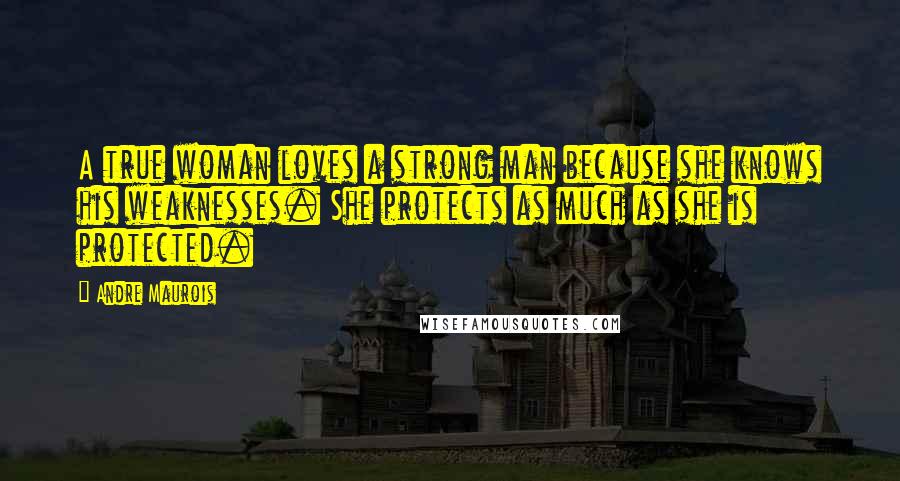 Andre Maurois Quotes: A true woman loves a strong man because she knows his weaknesses. She protects as much as she is protected.