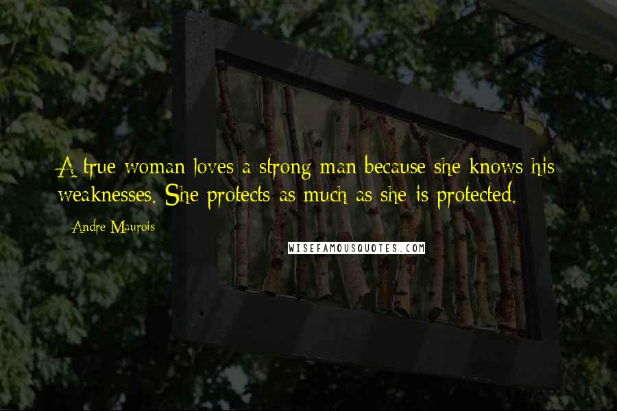 Andre Maurois Quotes: A true woman loves a strong man because she knows his weaknesses. She protects as much as she is protected.