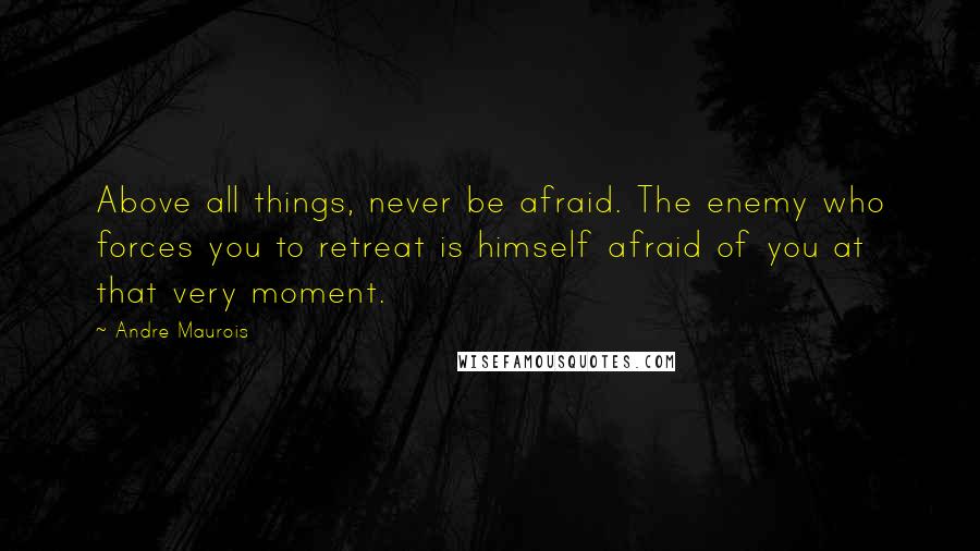 Andre Maurois Quotes: Above all things, never be afraid. The enemy who forces you to retreat is himself afraid of you at that very moment.