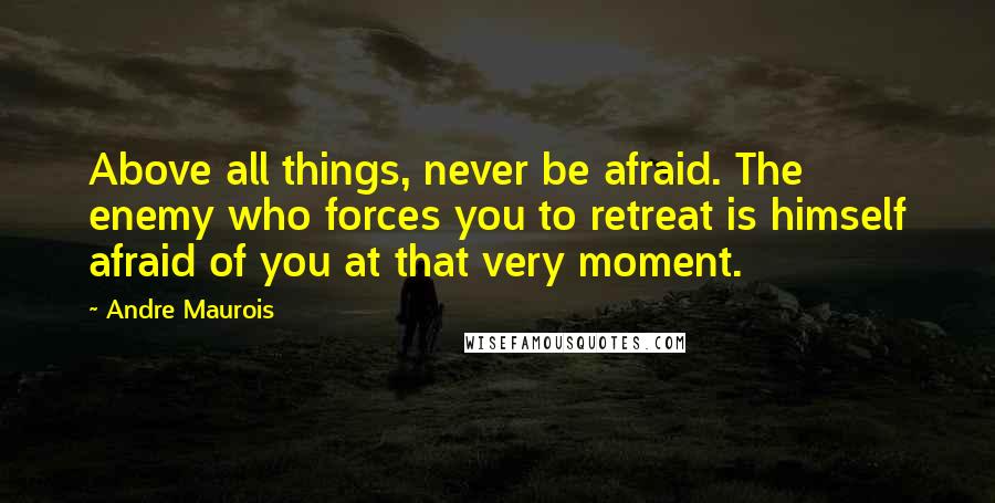 Andre Maurois Quotes: Above all things, never be afraid. The enemy who forces you to retreat is himself afraid of you at that very moment.