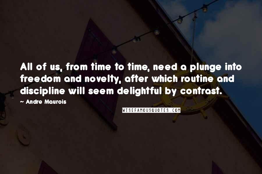 Andre Maurois Quotes: All of us, from time to time, need a plunge into freedom and novelty, after which routine and discipline will seem delightful by contrast.