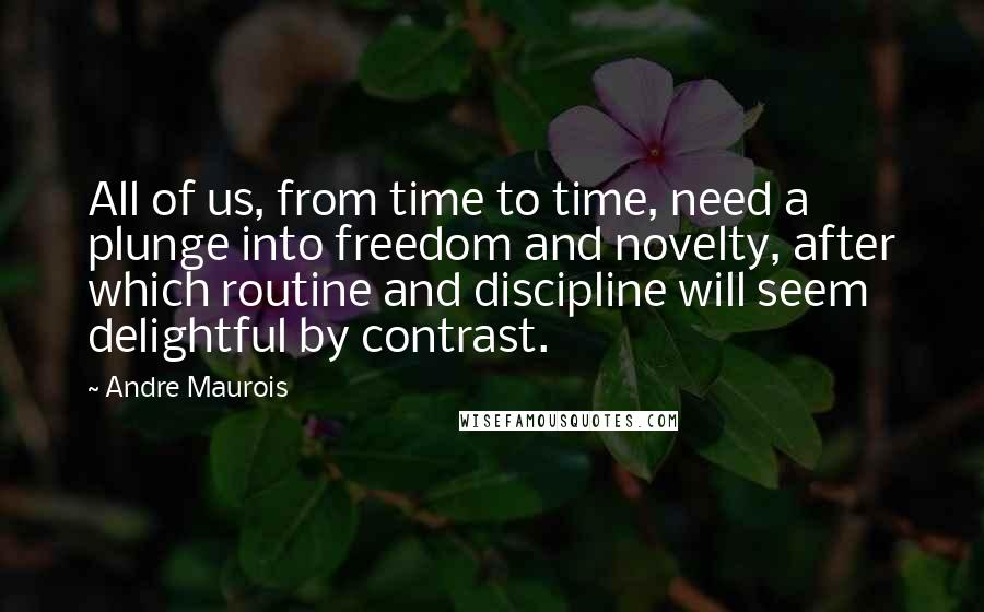 Andre Maurois Quotes: All of us, from time to time, need a plunge into freedom and novelty, after which routine and discipline will seem delightful by contrast.