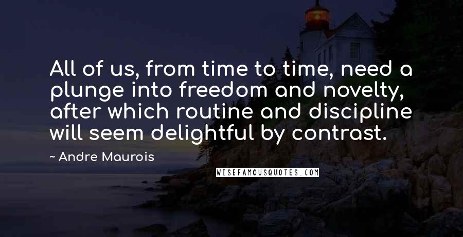 Andre Maurois Quotes: All of us, from time to time, need a plunge into freedom and novelty, after which routine and discipline will seem delightful by contrast.