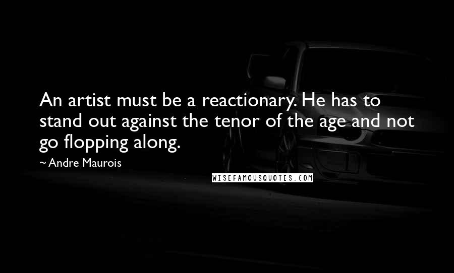 Andre Maurois Quotes: An artist must be a reactionary. He has to stand out against the tenor of the age and not go flopping along.