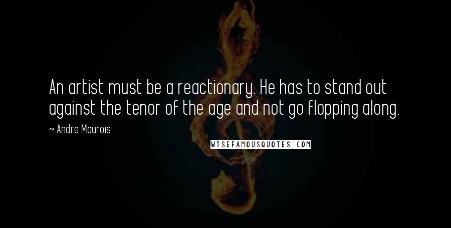 Andre Maurois Quotes: An artist must be a reactionary. He has to stand out against the tenor of the age and not go flopping along.